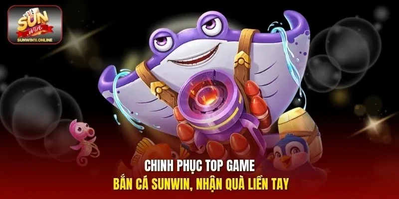 Chinh Phục Top Game Bắn Cá Sunwin, Nhận Quà Liền Tay 1 Sunwin Top game bắn cá